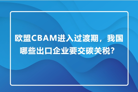 欧盟CBAM进入过渡期 我国哪些出口企业要交碳关税？